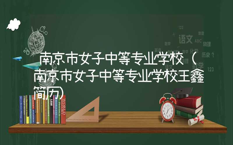南京市女子中等专业学校（南京市女子中等专业学校王鑫简历）