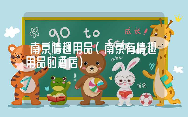 南京情趣用品（南京有情趣用品的酒店）