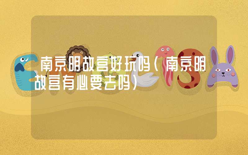 南京明故宫好玩吗（南京明故宫有必要去吗）