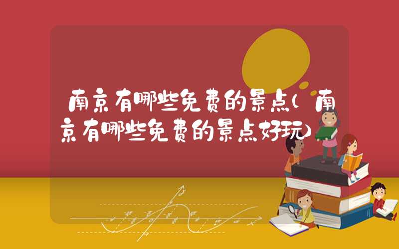 南京有哪些免费的景点（南京有哪些免费的景点好玩）