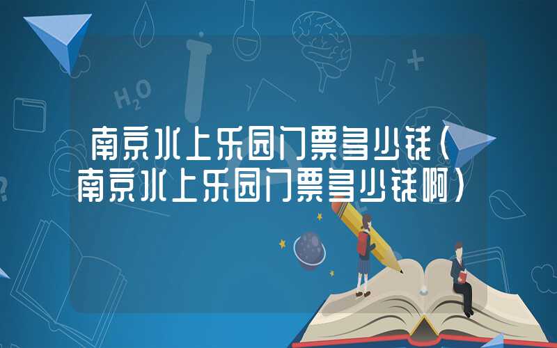 南京水上乐园门票多少钱（南京水上乐园门票多少钱啊）