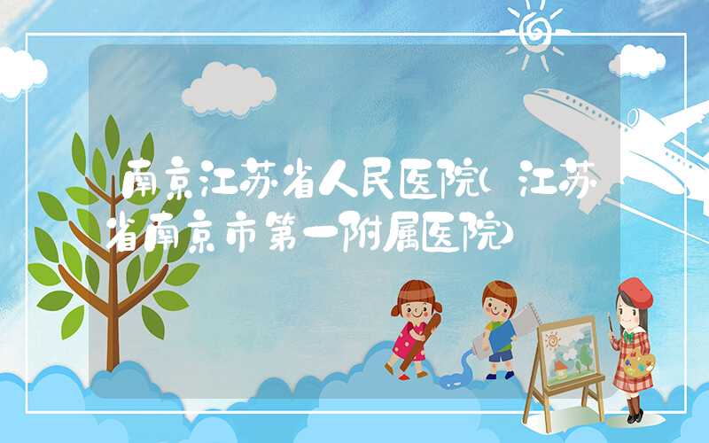 南京江苏省人民医院（江苏省南京市第一附属医院）