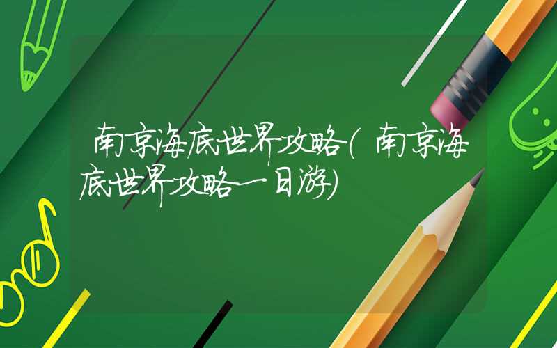 南京海底世界攻略（南京海底世界攻略一日游）