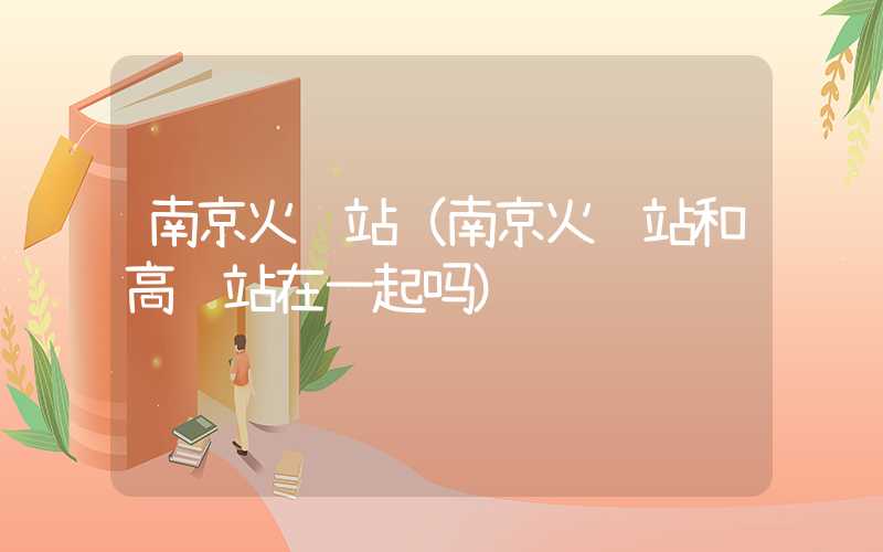 南京火车站（南京火车站和高铁站在一起吗）