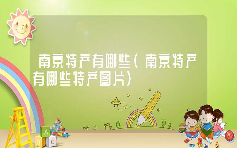 南京特产有哪些(南京特产有哪些特产图片)