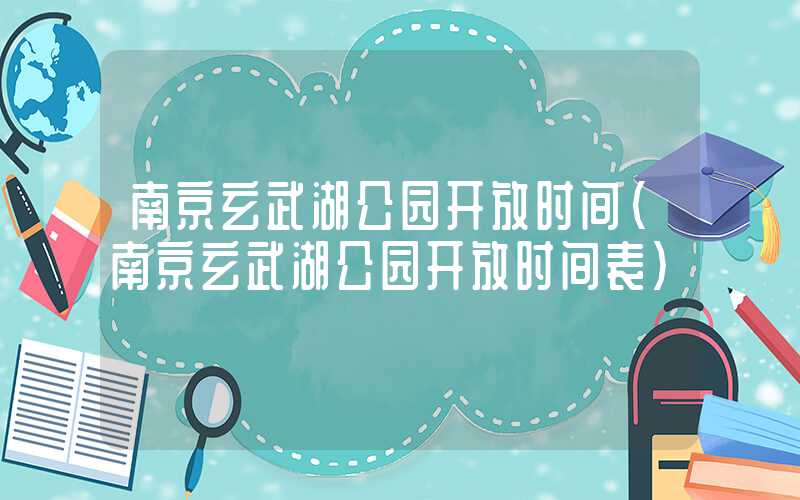 南京玄武湖公园开放时间（南京玄武湖公园开放时间表）