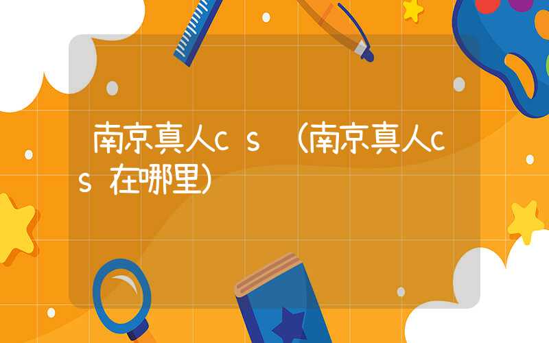 南京真人cs（南京真人cs在哪里）