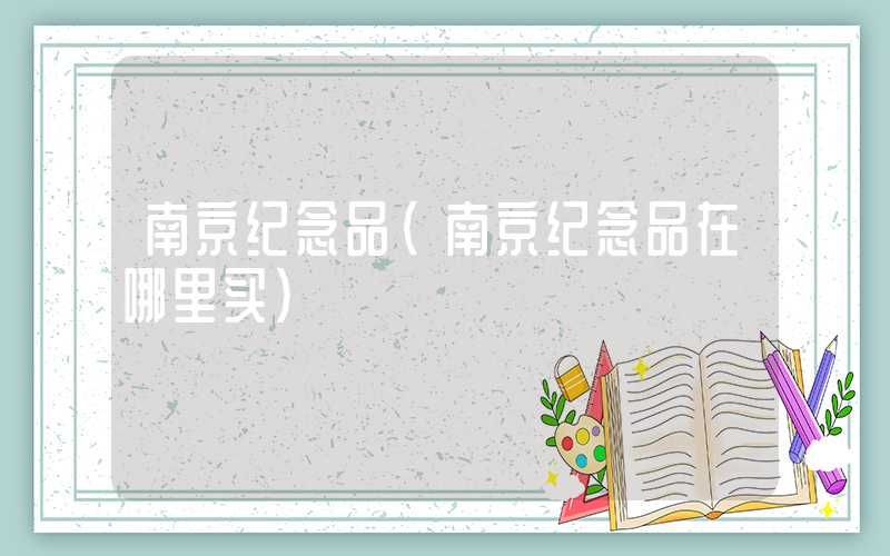 南京纪念品（南京纪念品在哪里买）