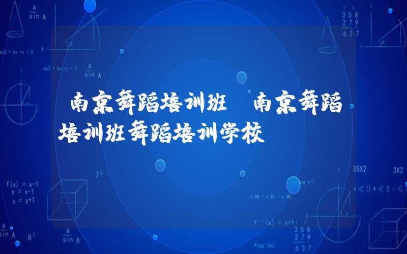 南京舞蹈培训班（南京舞蹈培训班舞蹈培训学校）