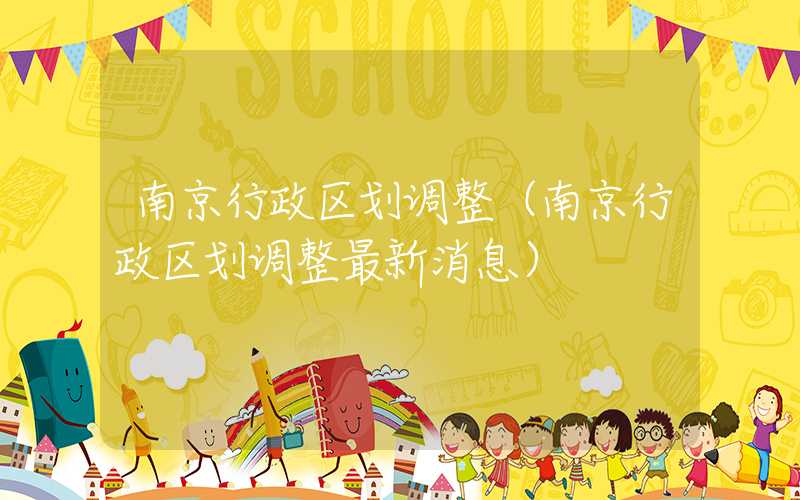 南京行政区划调整（南京行政区划调整最新消息）