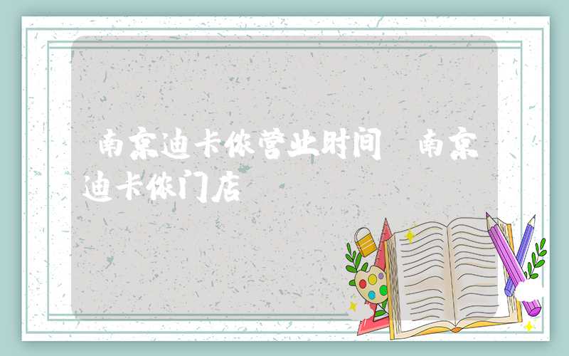南京迪卡侬营业时间(南京迪卡侬门店)