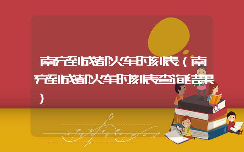 南充到成都火车时刻表（南充到成都火车时刻表查询结果）