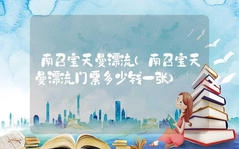 南召宝天曼漂流（南召宝天曼漂流门票多少钱一张）
