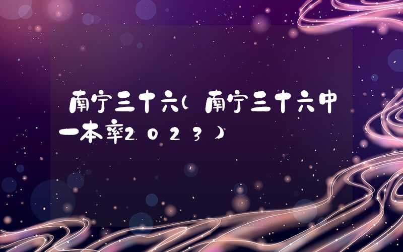 南宁三十六（南宁三十六中一本率2023）