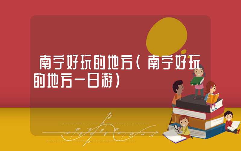 南宁好玩的地方(南宁好玩的地方一日游)