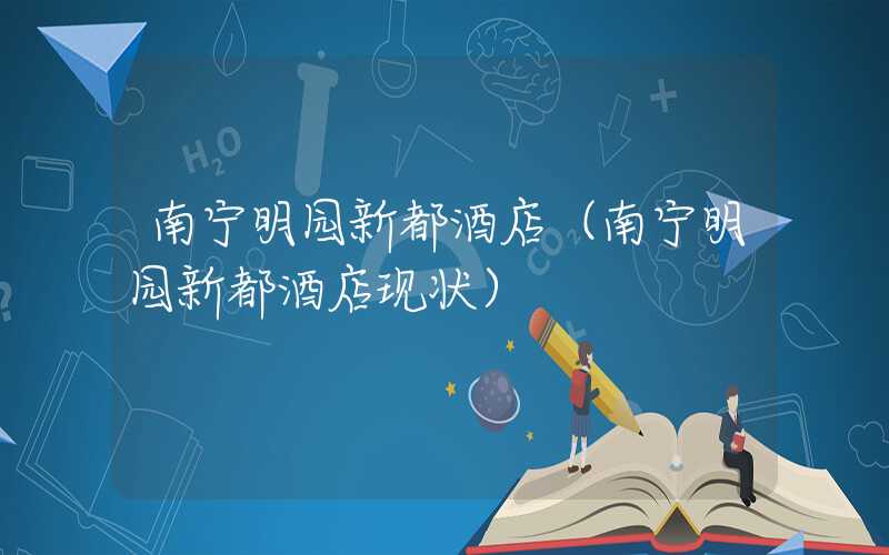 南宁明园新都酒店(南宁明园新都酒店现状)