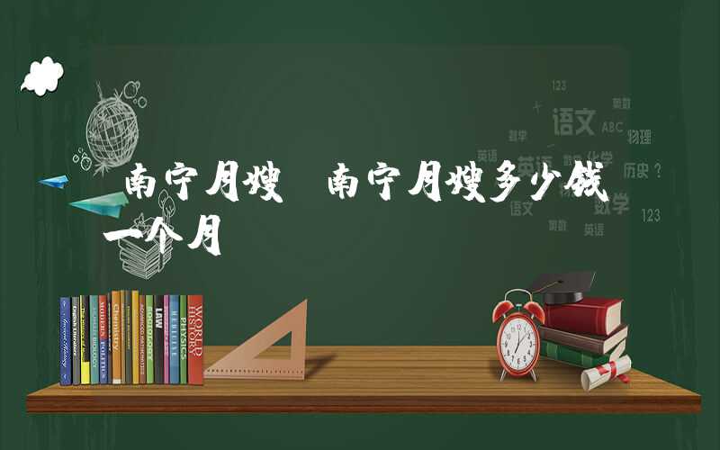 南宁月嫂(南宁月嫂多少钱一个月)