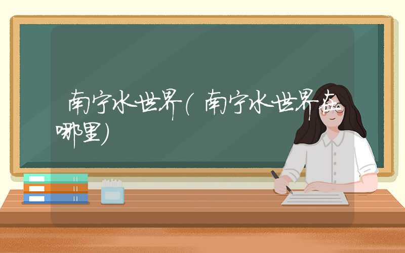 南宁水世界（南宁水世界在哪里）