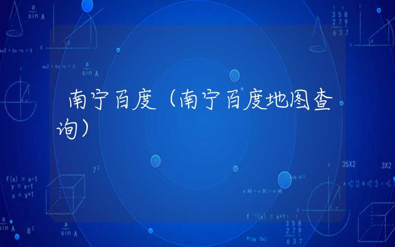 南宁百度（南宁百度地图查询）