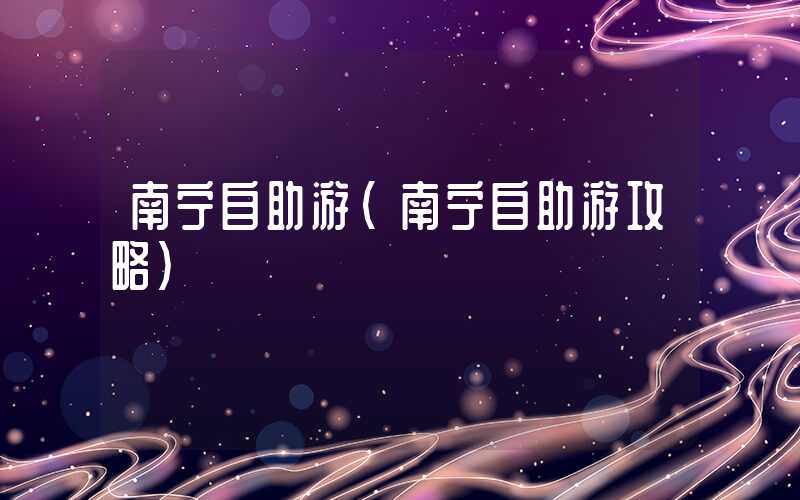 南宁自助游（南宁自助游攻略）