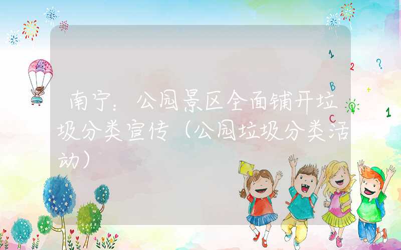 南宁：公园景区全面铺开垃圾分类宣传（公园垃圾分类活动）