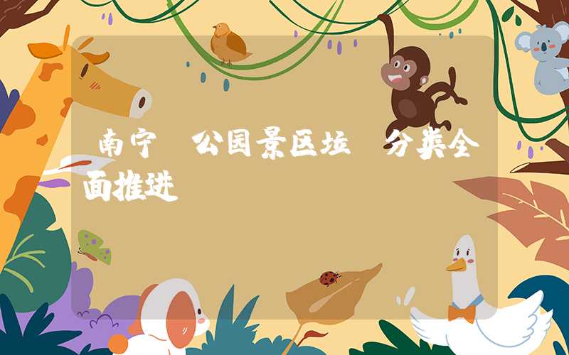 南宁：公园景区垃圾分类全面推进