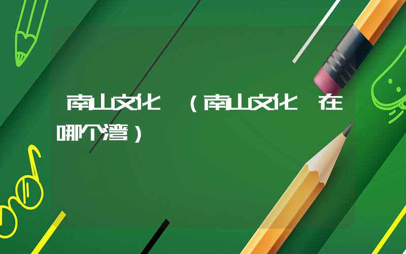 南山文化苑（南山文化苑在哪个湾）