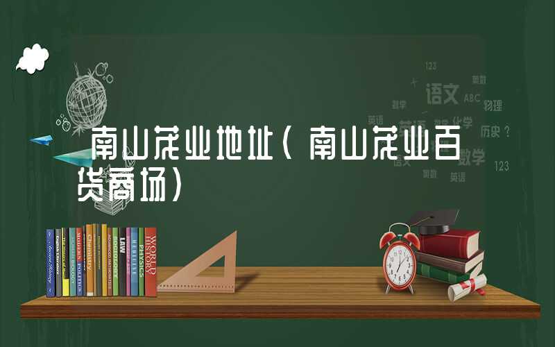 南山茂业地址(南山茂业百货商场)