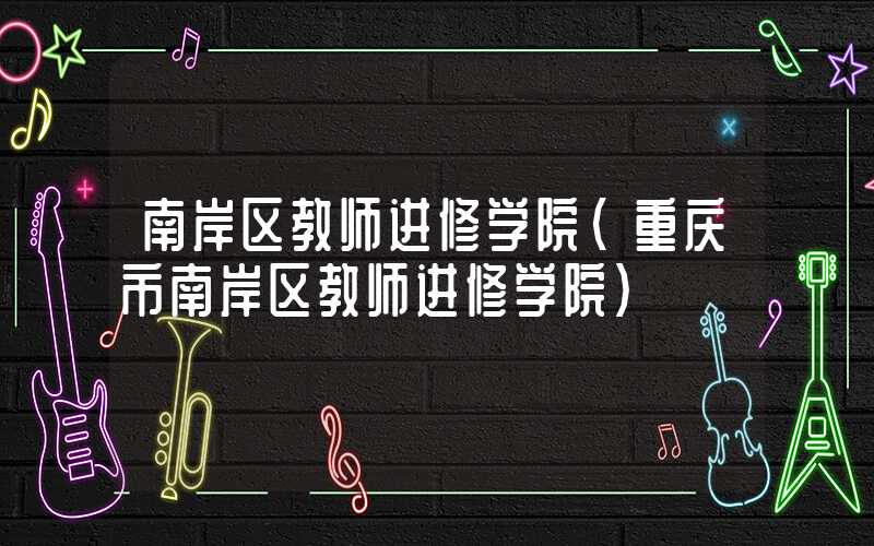 南岸区教师进修学院（重庆市南岸区教师进修学院）