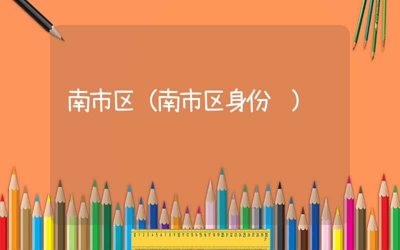 南市区（南市区身份证）