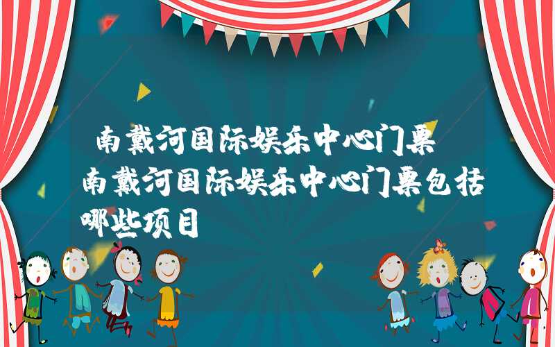 南戴河国际娱乐中心门票（南戴河国际娱乐中心门票包括哪些项目）