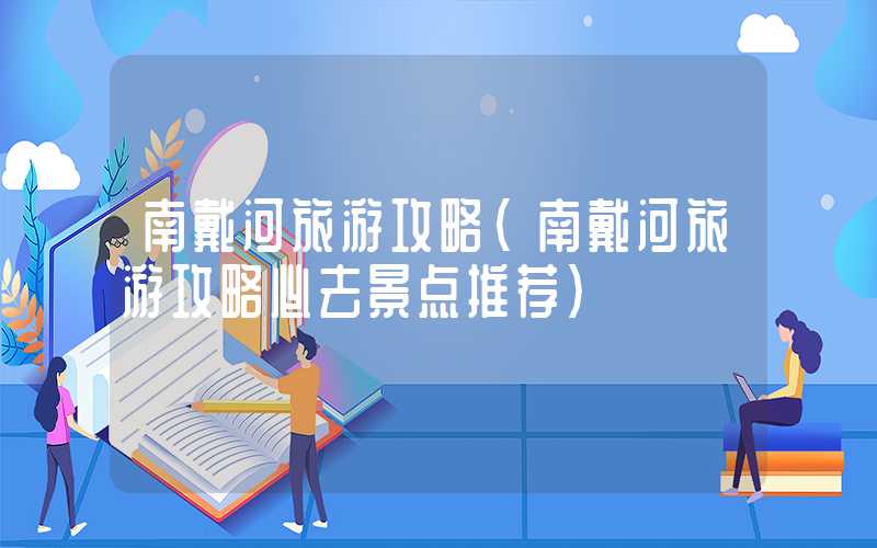 南戴河旅游攻略（南戴河旅游攻略必去景点推荐）