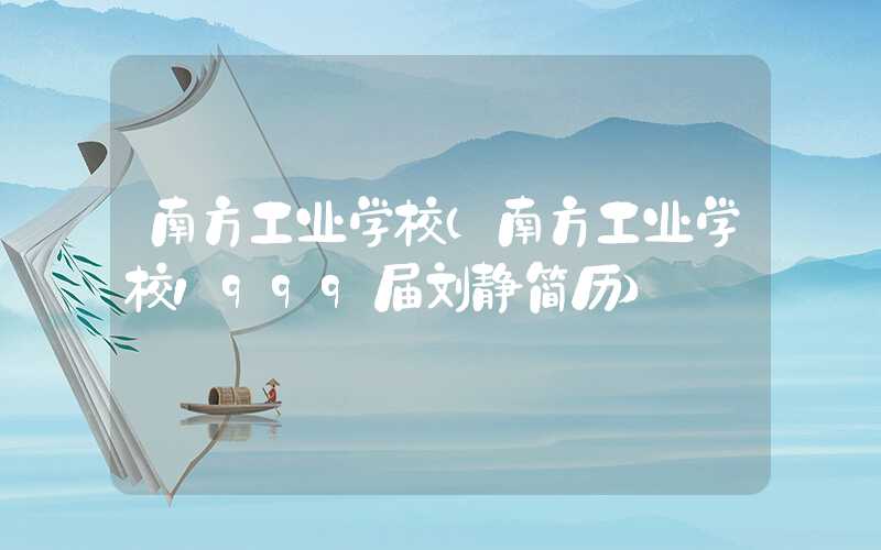 南方工业学校（南方工业学校1999届刘静简历）