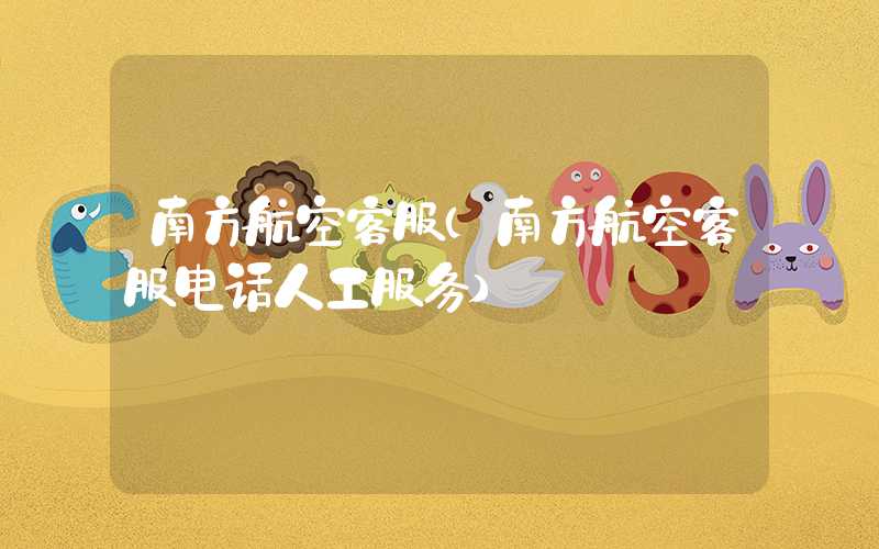 南方航空客服(南方航空客服电话人工服务)