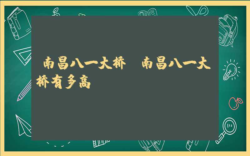南昌八一大桥（南昌八一大桥有多高）