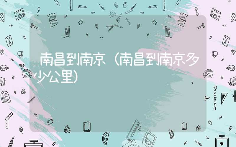 南昌到南京(南昌到南京多少公里)