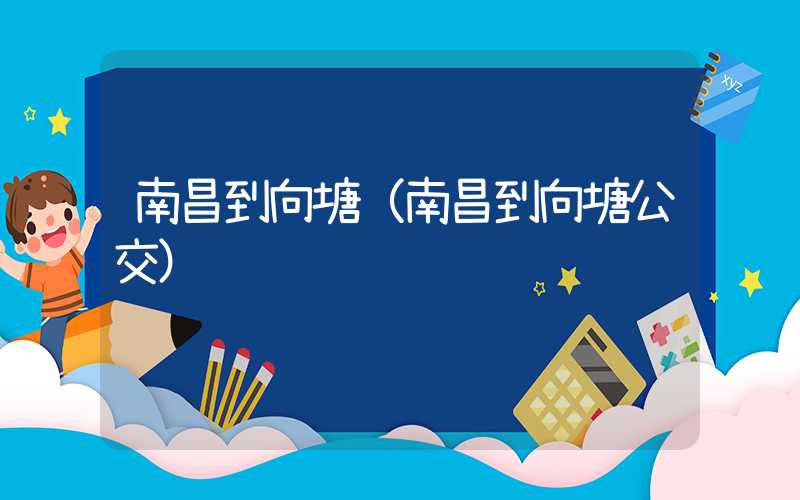 南昌到向塘（南昌到向塘公交）