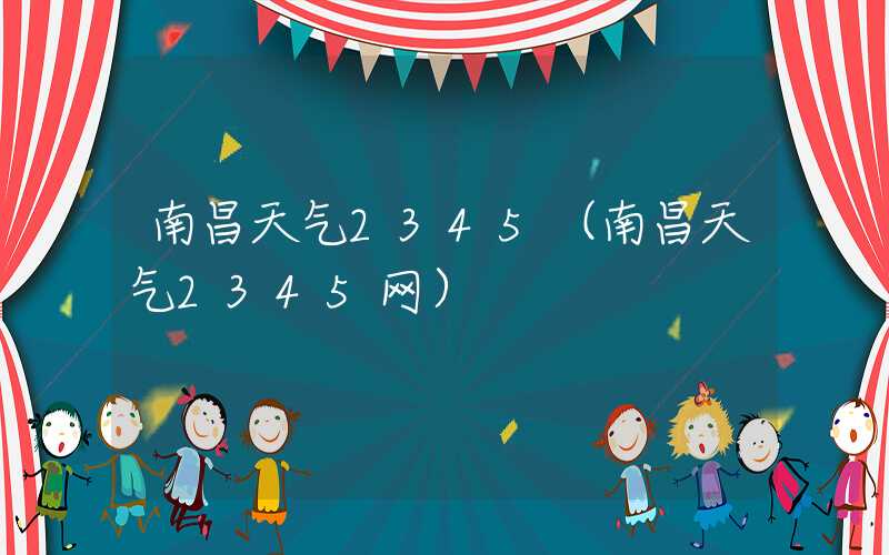南昌天气2345（南昌天气2345网）