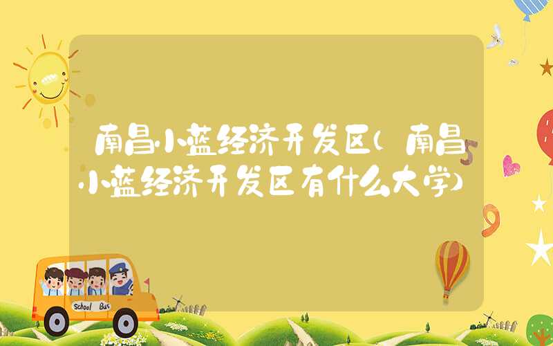 南昌小蓝经济开发区（南昌小蓝经济开发区有什么大学）