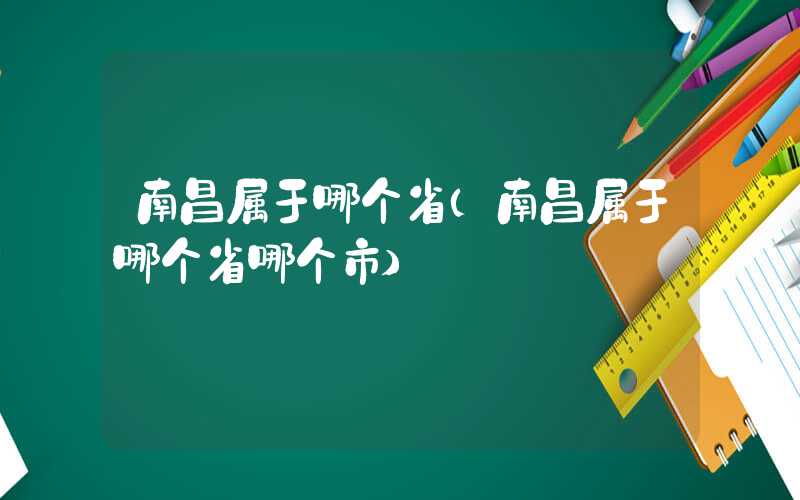 南昌属于哪个省(南昌属于哪个省哪个市)
