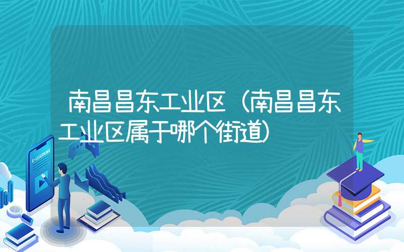南昌昌东工业区(南昌昌东工业区属于哪个街道)