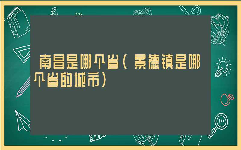 南昌是哪个省（景德镇是哪个省的城市）