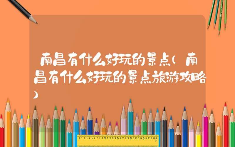南昌有什么好玩的景点（南昌有什么好玩的景点旅游攻略）