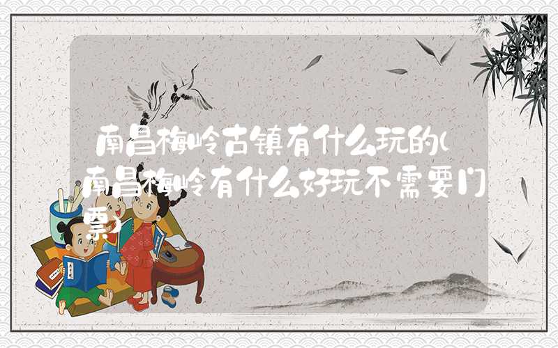 南昌梅岭古镇有什么玩的（南昌梅岭有什么好玩不需要门票）