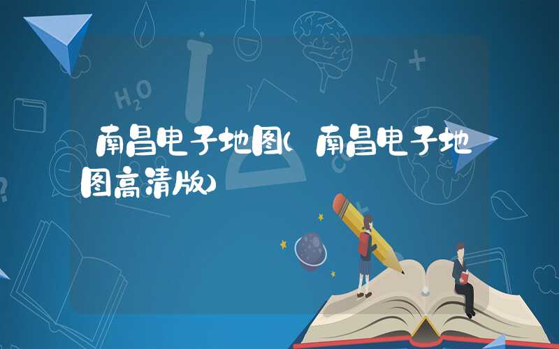南昌电子地图（南昌电子地图高清版）