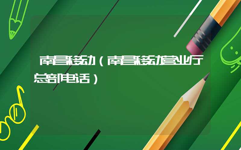 南昌移动(南昌移动营业厅总部电话)