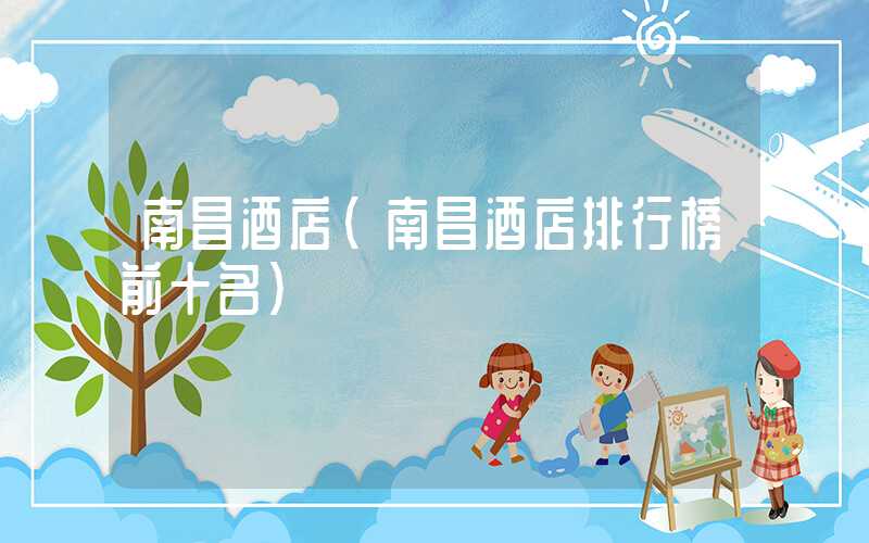 南昌酒店(南昌酒店排行榜前十名)