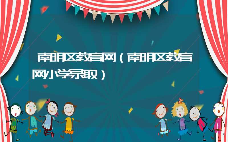 南明区教育网（南明区教育网小学录取）