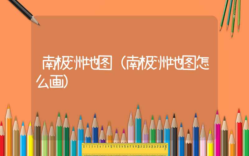 南极洲地图(南极洲地图怎么画)