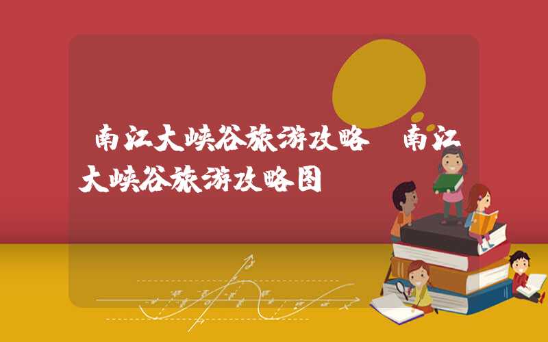南江大峡谷旅游攻略(南江大峡谷旅游攻略图)